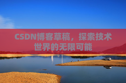 CSDN博客草稿,探索技术世界的无限可能 CSDN博客草稿,探索技术世界的无限可能