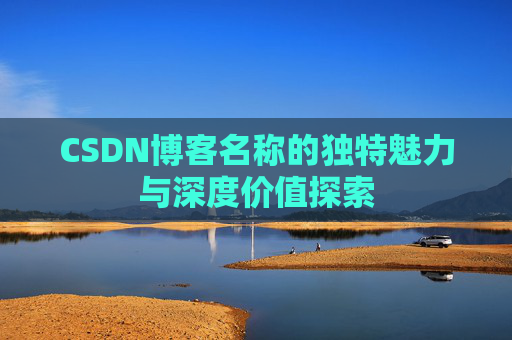 CSDN博客名称的独特魅力与深度价值探索 CSDN博客名称的独特魅力与深度价值探索